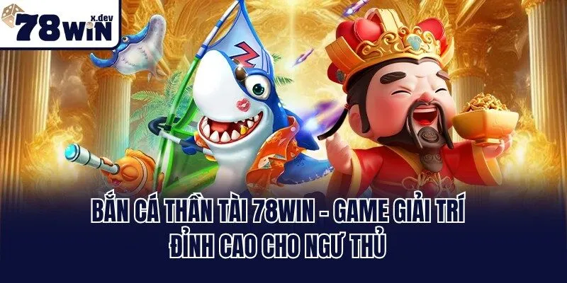 Bắn Cá Thần Tài 78win - Game Giải Trí Đỉnh Cao Cho Ngư Thủ 5 ban ca than tai 78win
